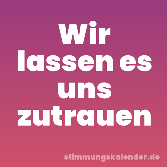 Wir lassen es uns zutrauen