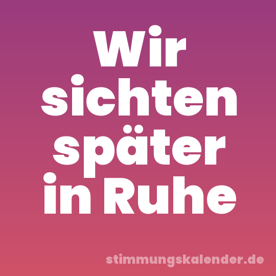 Wir sichten später in Ruhe