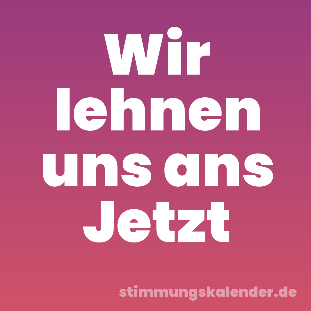 Wir lehnen uns ans Jetzt
