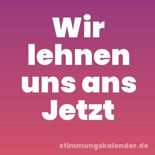 Wir lehnen uns ans Jetzt