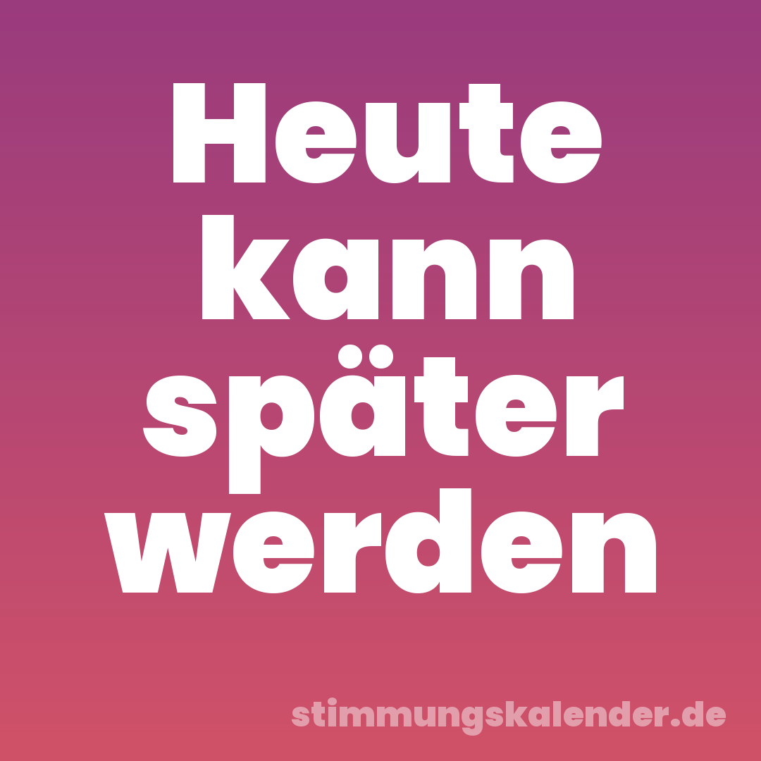 Heute kann später werden