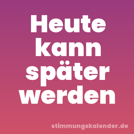 Heute kann später werden