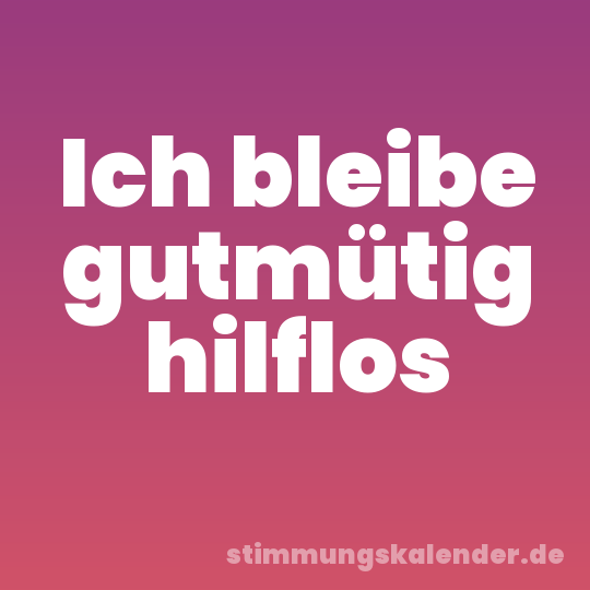 Ich bleibe gutmütig hilflos