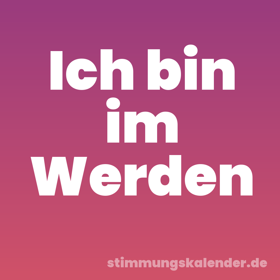 Ich bin im Werden