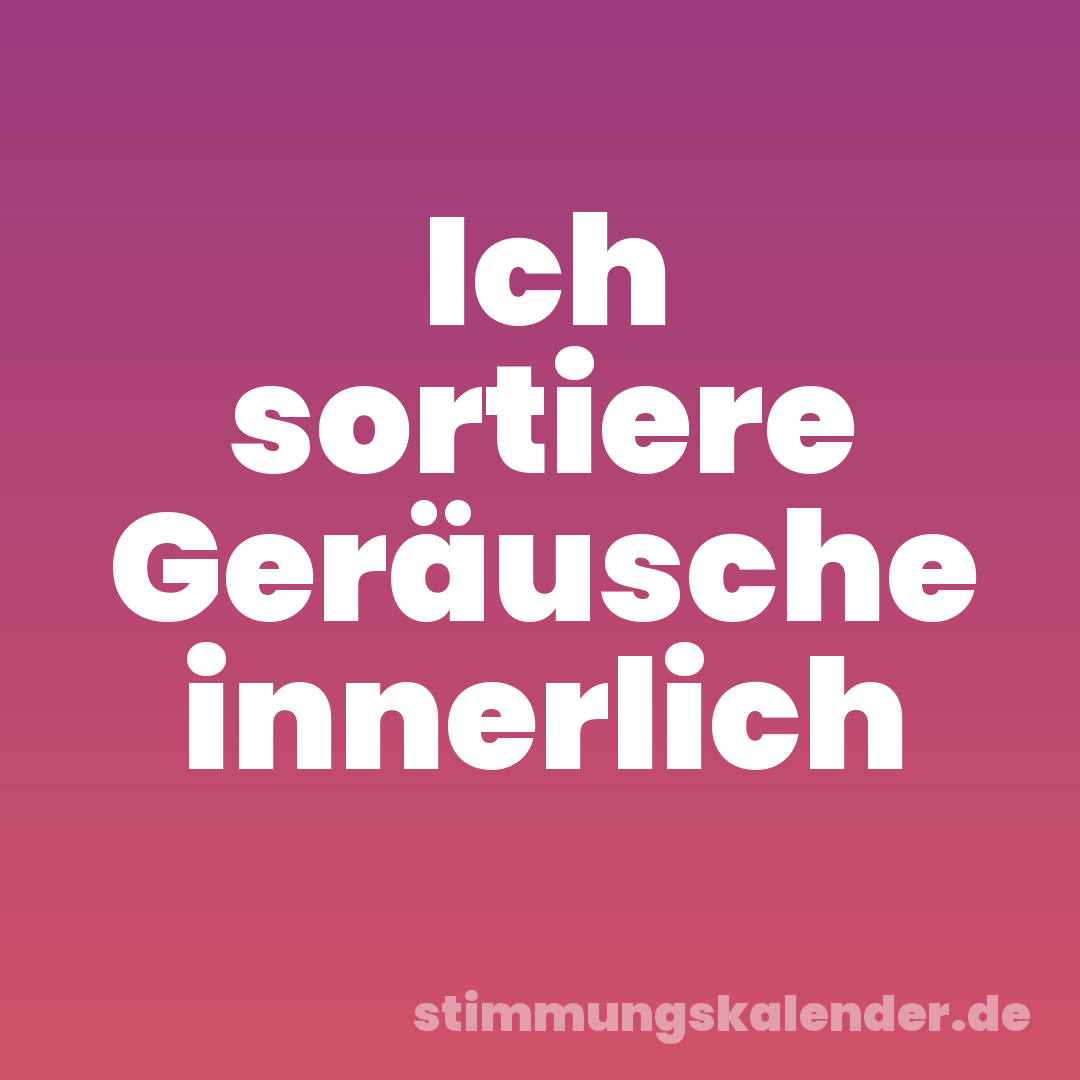 Ich sortiere Geräusche innerlich