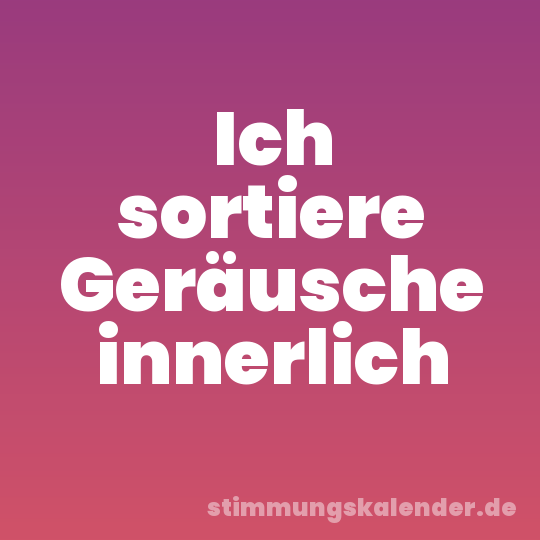 Ich sortiere Geräusche innerlich