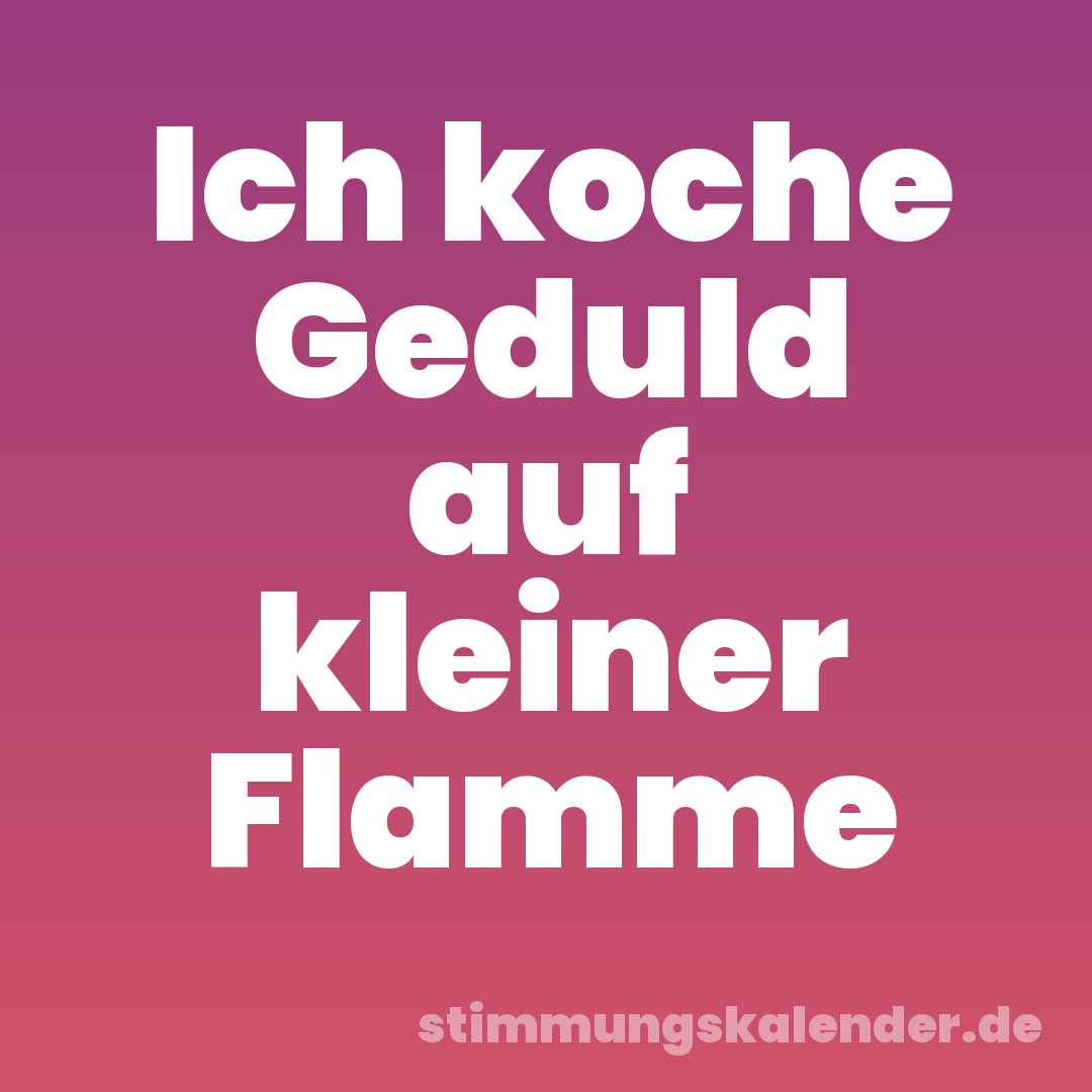 Ich koche Geduld auf kleiner Flamme