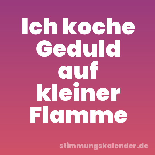 Ich koche Geduld auf kleiner Flamme