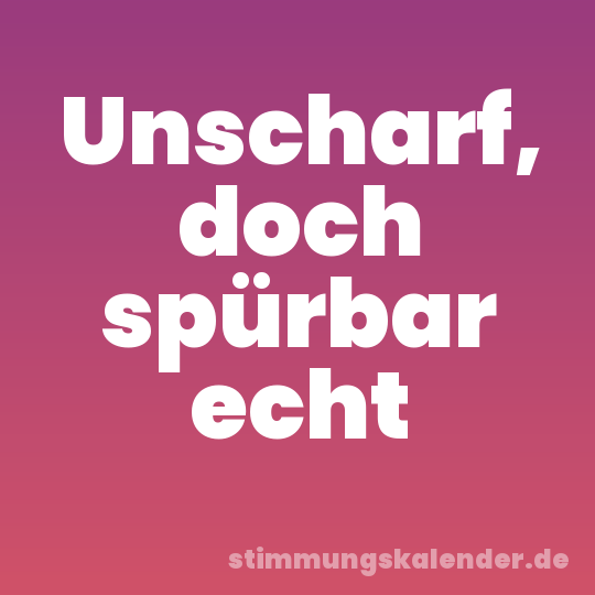 Unscharf, doch spürbar echt