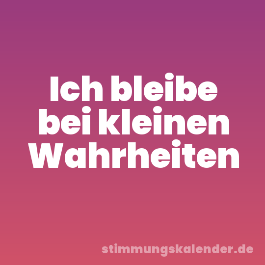 Ich bleibe bei kleinen Wahrheiten