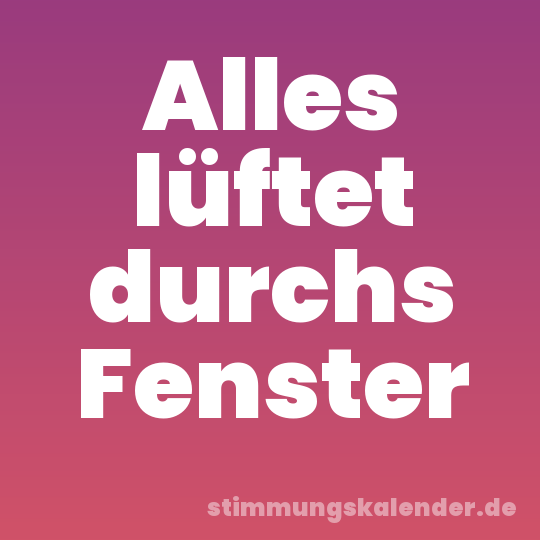 Alles lüftet durchs Fenster