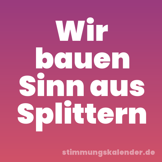 Wir bauen Sinn aus Splittern