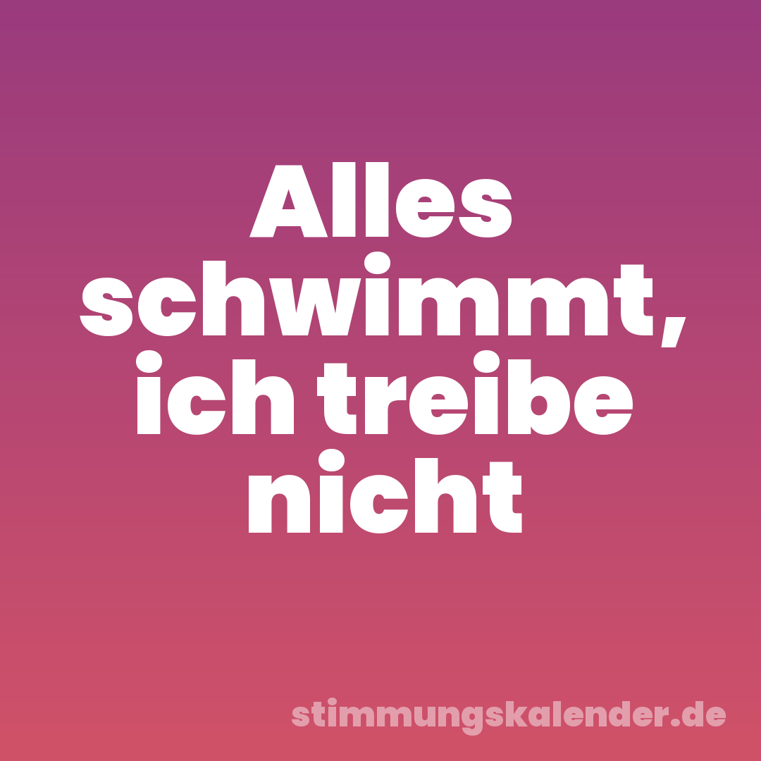 Alles schwimmt, ich treibe nicht