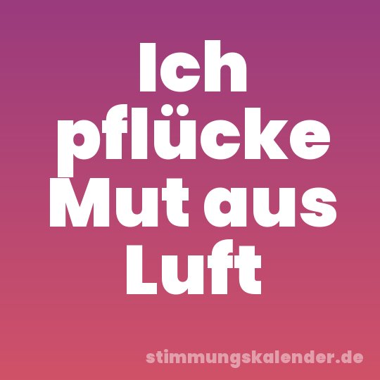 Ich pflücke Mut aus Luft