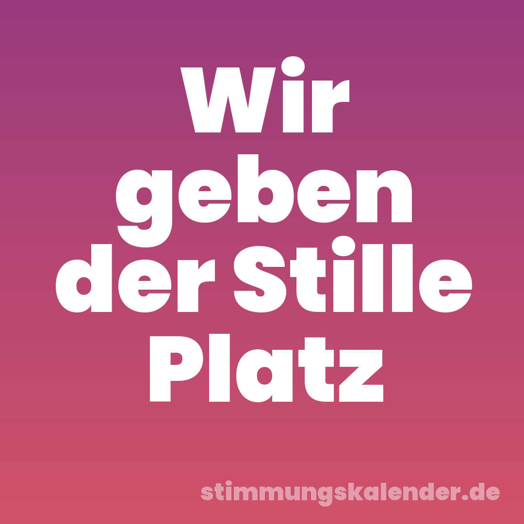 Wir geben der Stille Platz