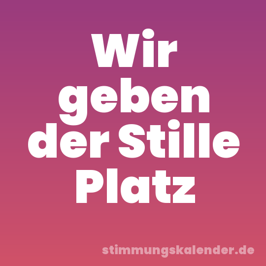 Wir geben der Stille Platz