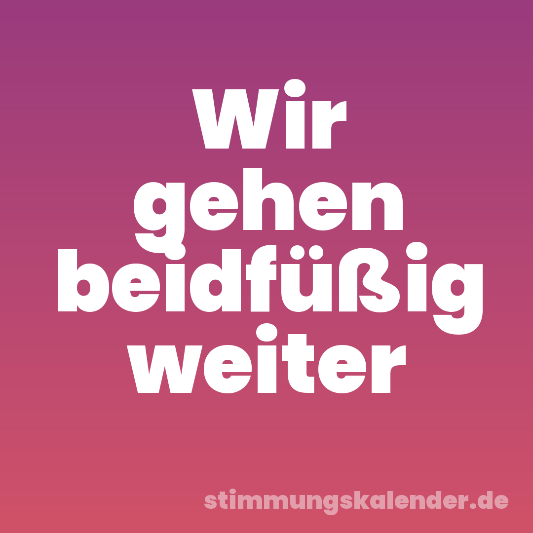 Wir gehen beidfüßig weiter