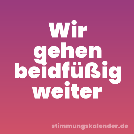 Wir gehen beidfüßig weiter
