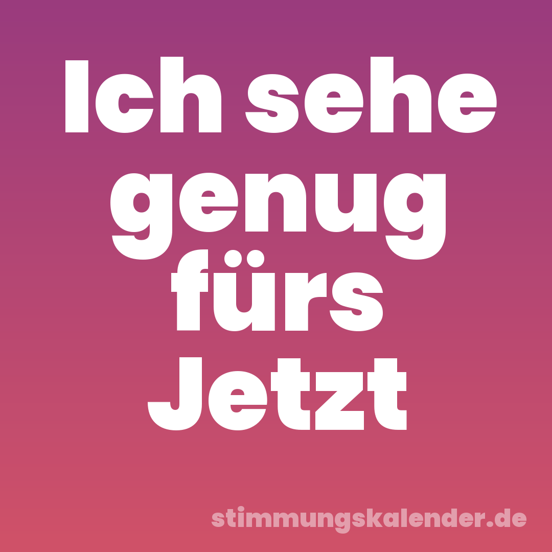 Ich sehe genug fürs Jetzt