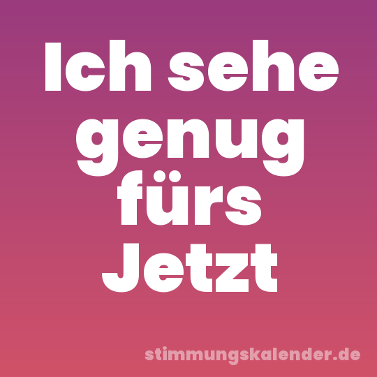 Ich sehe genug fürs Jetzt