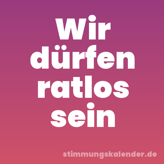 Wir dürfen ratlos sein