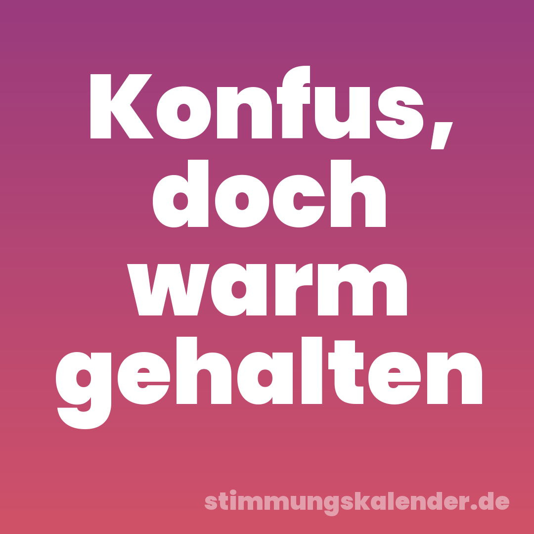 Konfus, doch warm gehalten