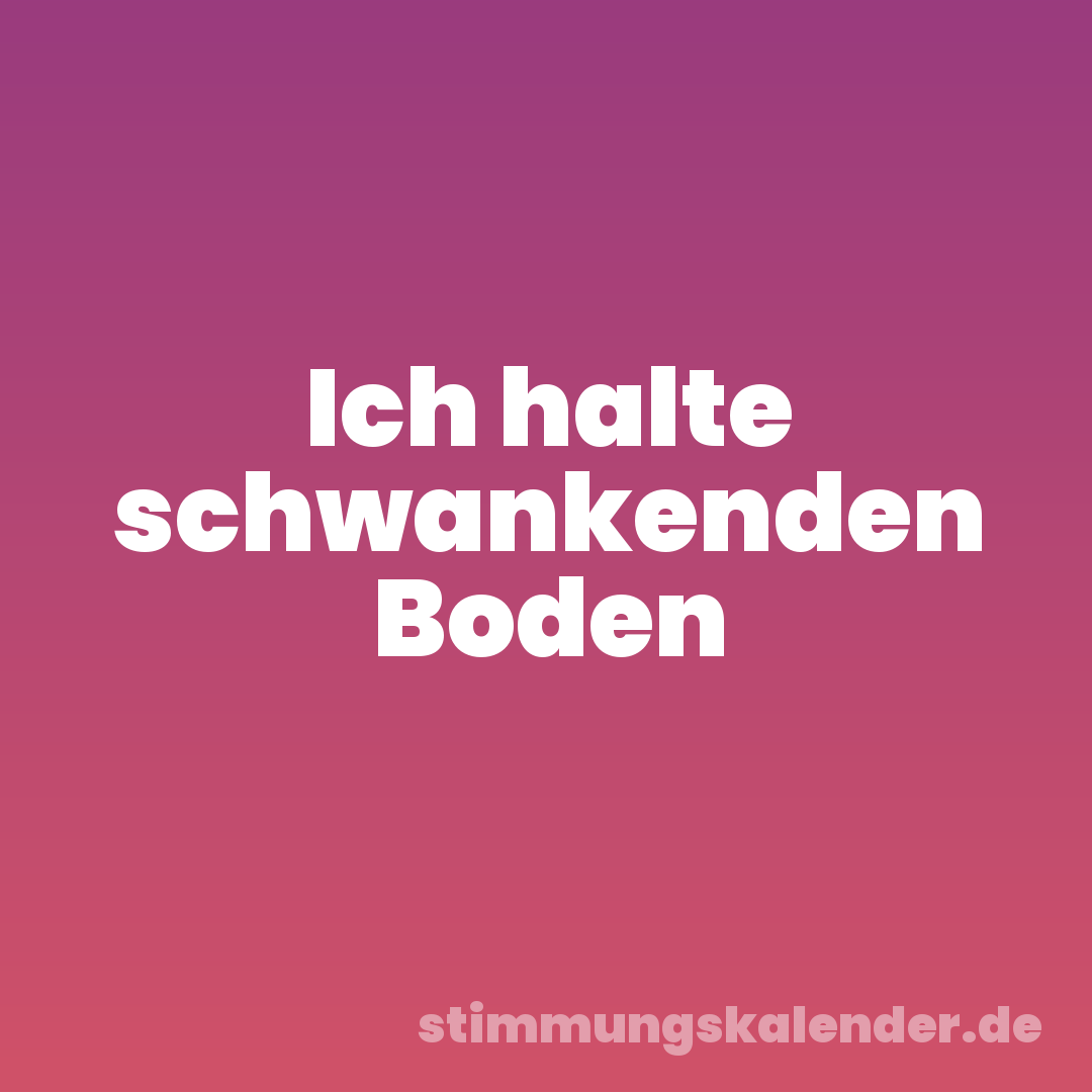 Ich halte schwankenden Boden