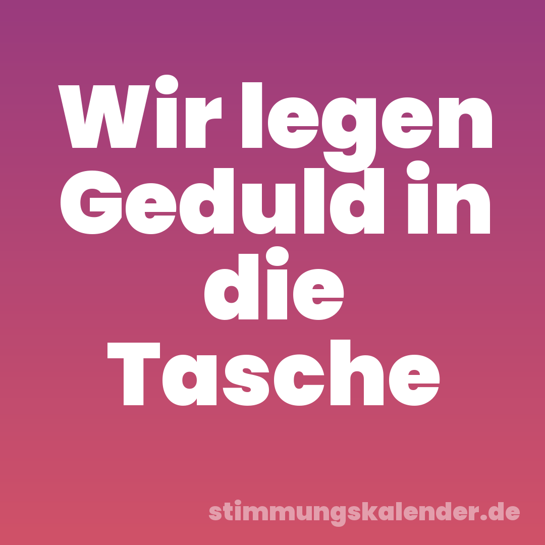 Wir legen Geduld in die Tasche