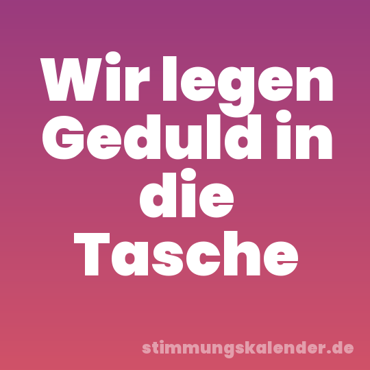 Wir legen Geduld in die Tasche