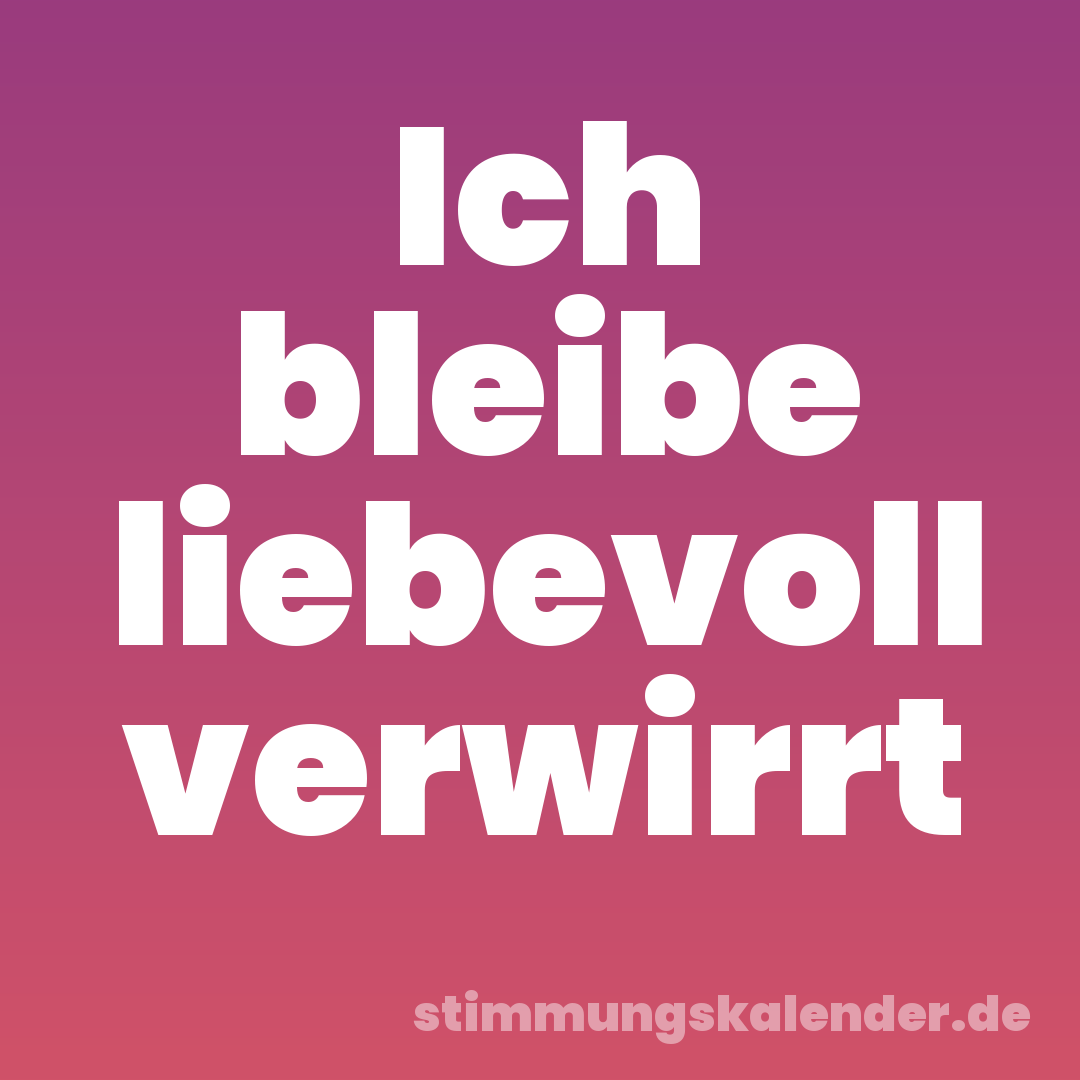 Ich bleibe liebevoll verwirrt