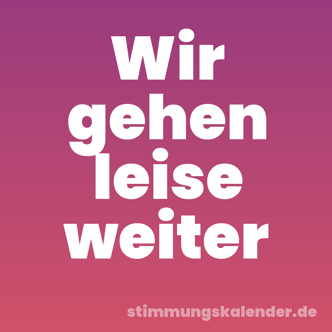 Wir gehen leise weiter