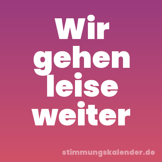 Wir gehen leise weiter