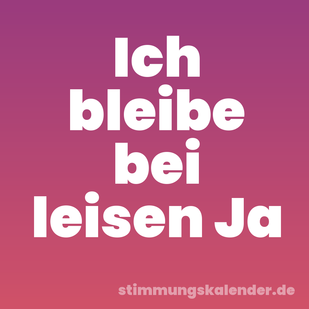 Ich bleibe bei leisen Ja