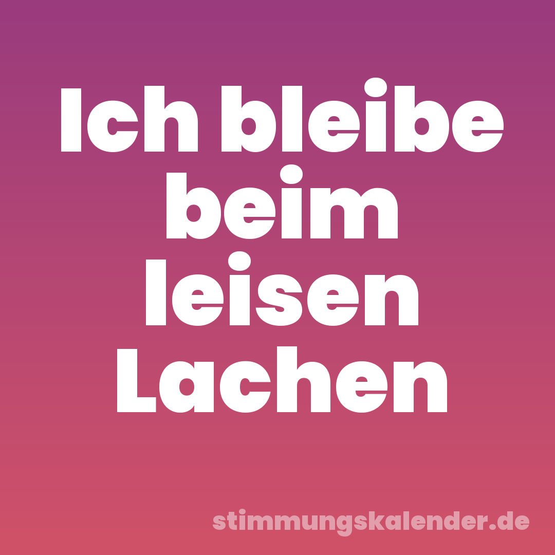 Ich bleibe beim leisen Lachen