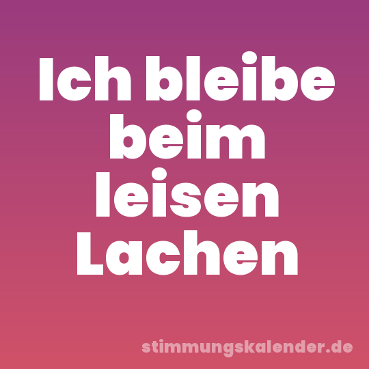 Ich bleibe beim leisen Lachen