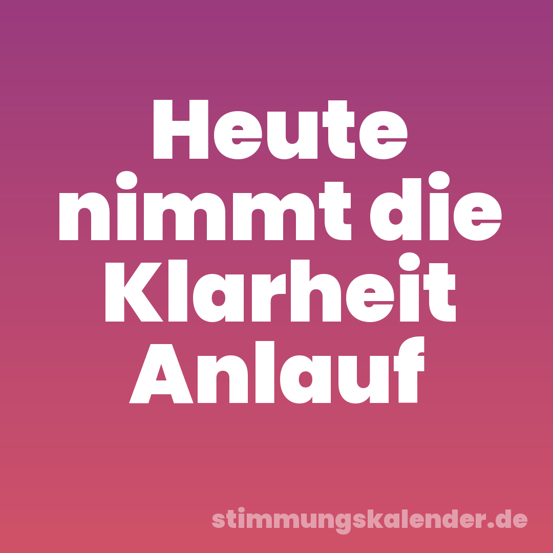 Heute nimmt die Klarheit Anlauf