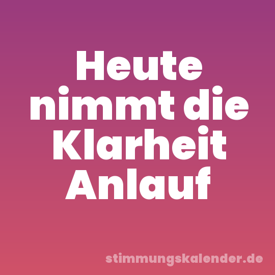Heute nimmt die Klarheit Anlauf