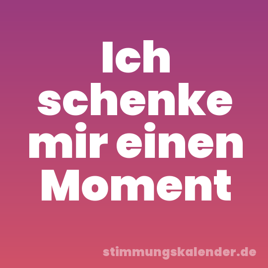 Ich schenke mir einen Moment