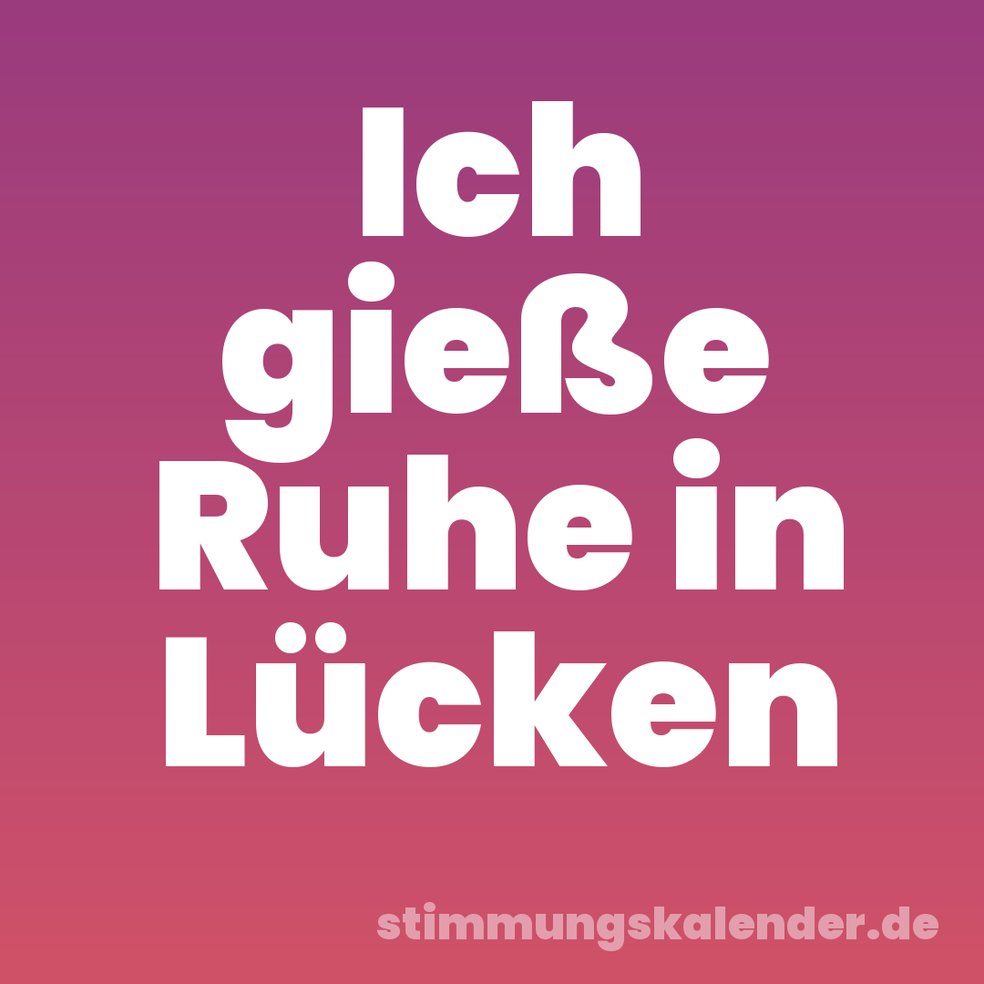 Ich gieße Ruhe in Lücken