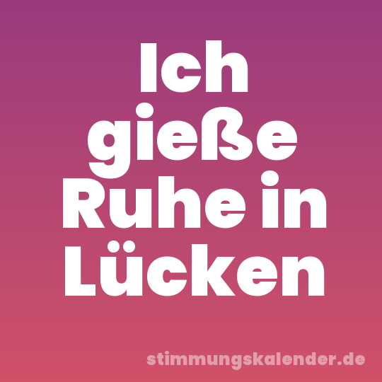 Ich gieße Ruhe in Lücken