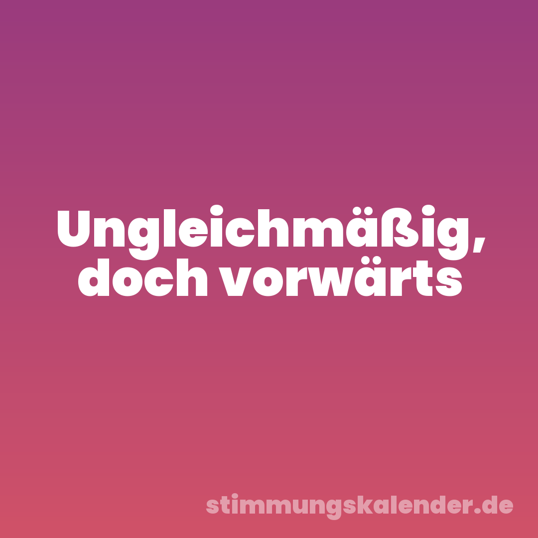 Ungleichmäßig, doch vorwärts
