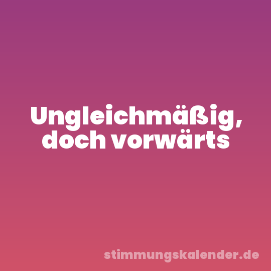 Ungleichmäßig, doch vorwärts