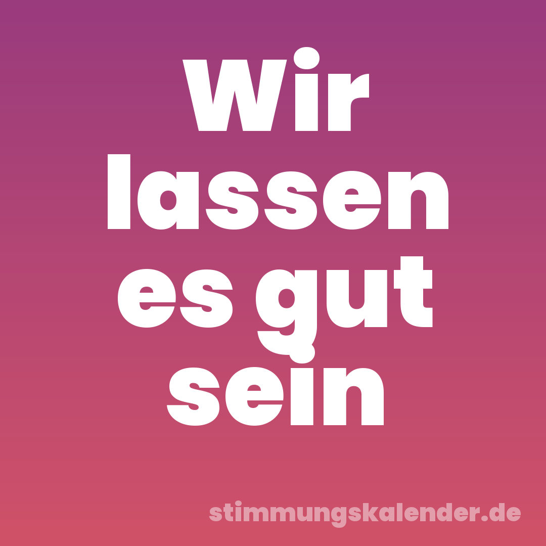 Wir lassen es gut sein