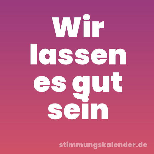 Wir lassen es gut sein