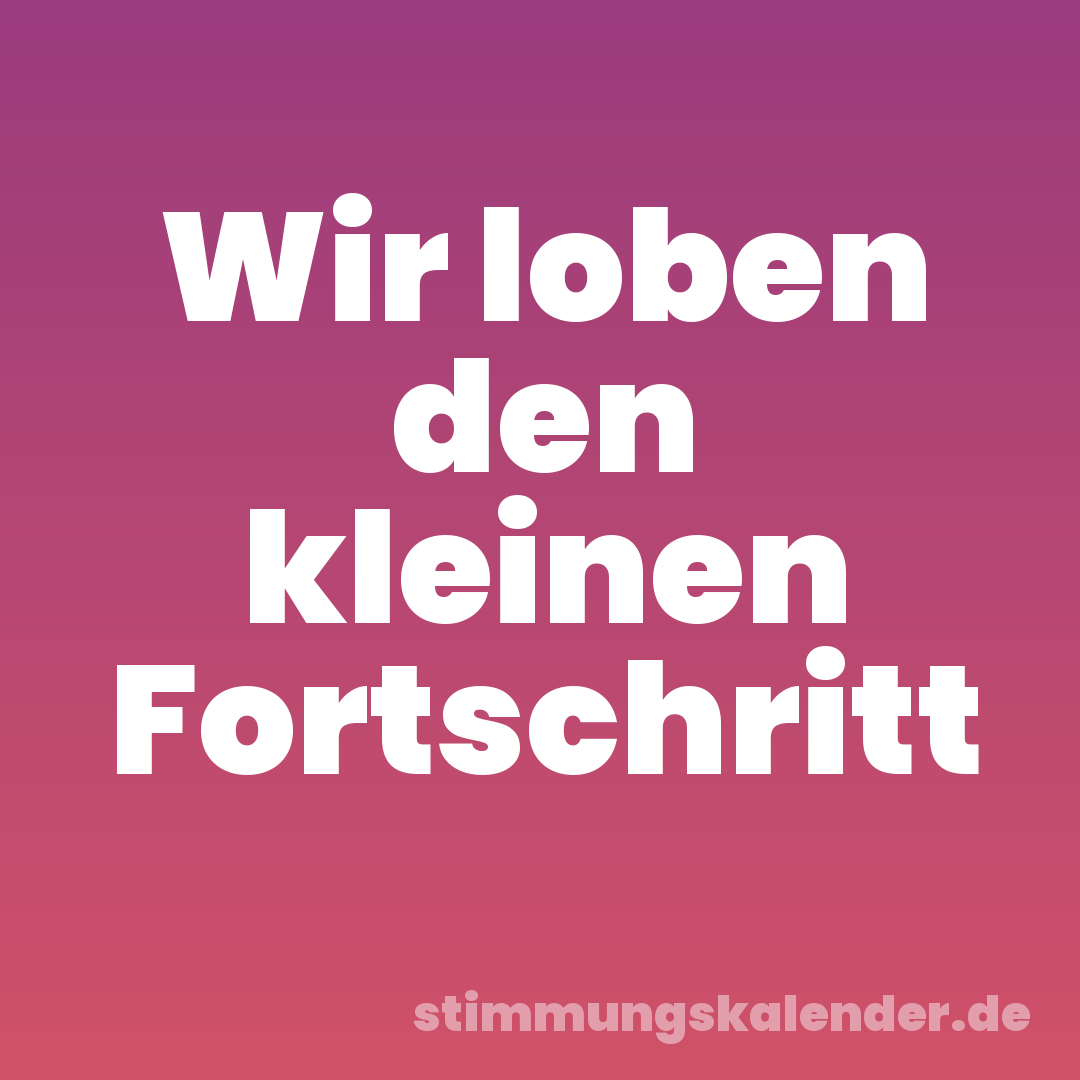 Wir loben den kleinen Fortschritt