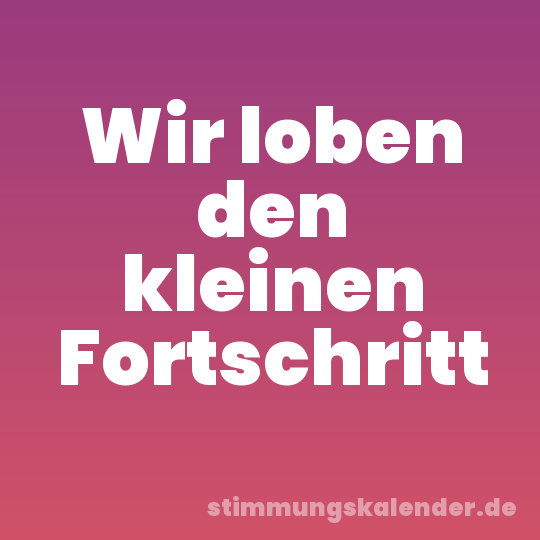 Wir loben den kleinen Fortschritt