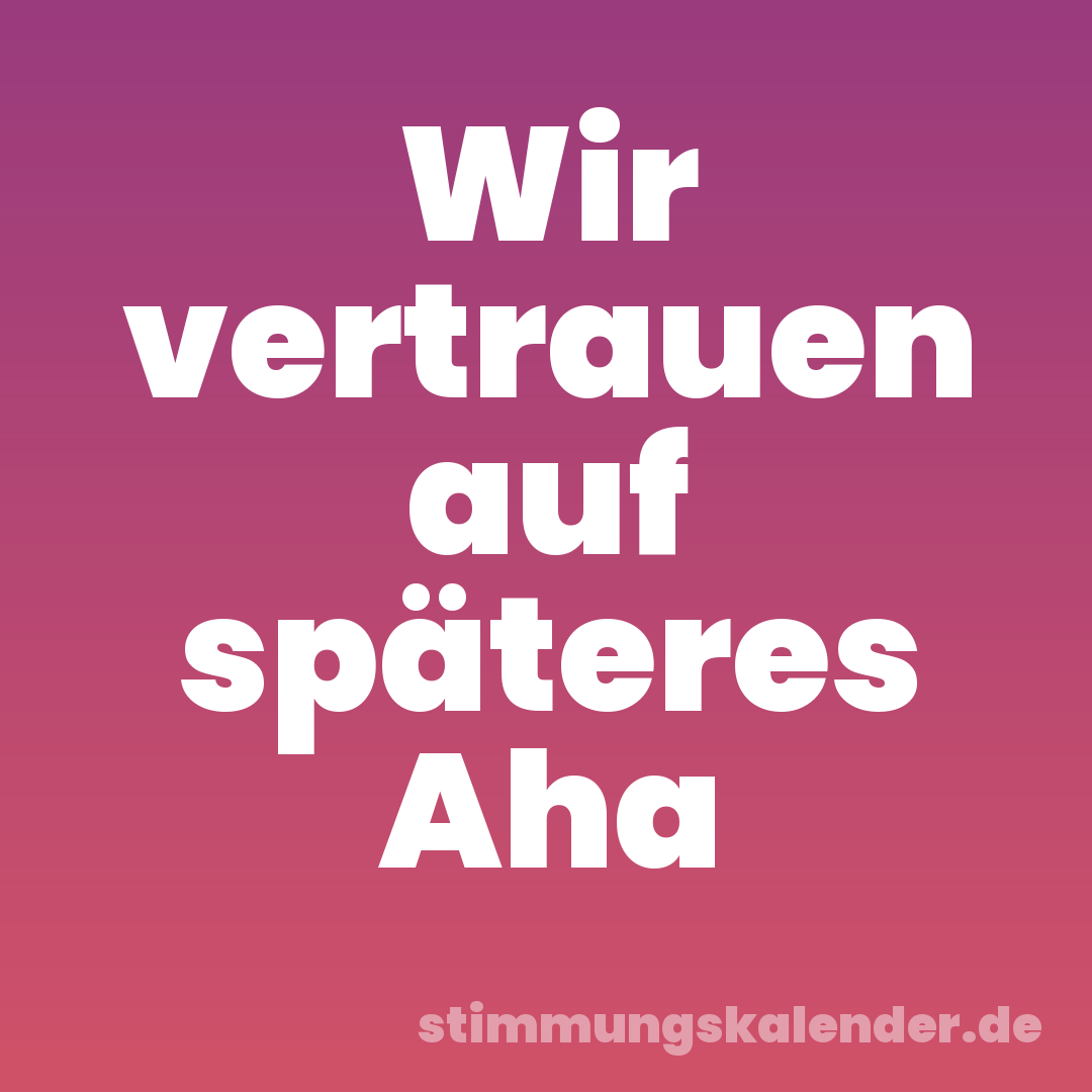 Wir vertrauen auf späteres Aha