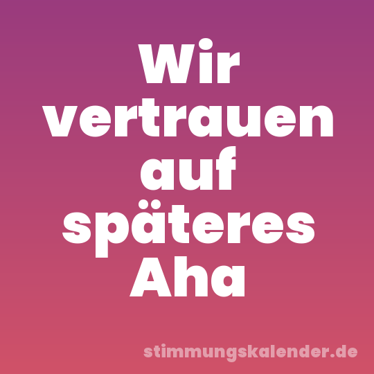 Wir vertrauen auf späteres Aha