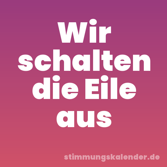Wir schalten die Eile aus