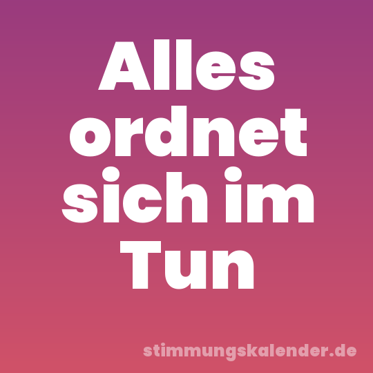 Alles ordnet sich im Tun
